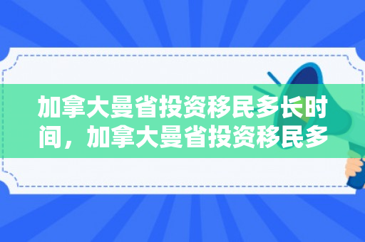加拿大曼省投资移民多长时间，加拿大曼省投资移民多长时间能回国
