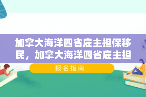 加拿大海洋四省雇主担保移民，加拿大海洋四省雇主担保真实情况