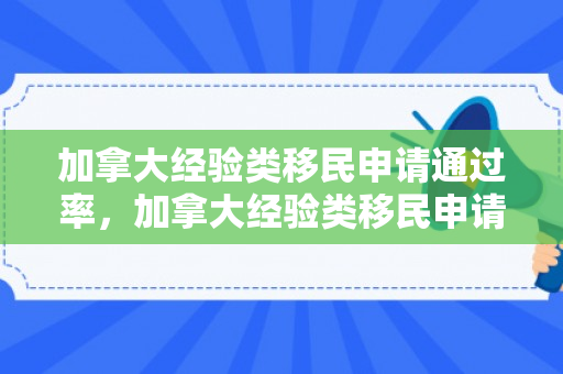 加拿大经验类移民申请通过率，加拿大经验类移民申请通过率高吗