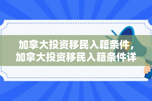 加拿大投资移民入籍条件，加拿大投资移民入籍条件详解