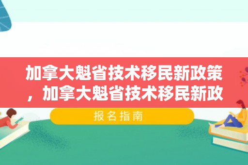 加拿大魁省技术移民新政策，加拿大魁省技术移民新政策是什么