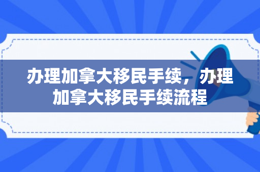 办理加拿大移民手续，办理加拿大移民手续流程