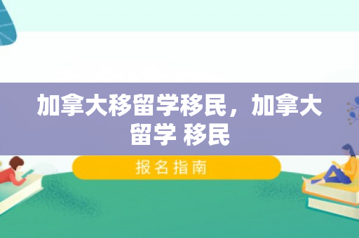 加拿大移留学移民，加拿大留学 移民