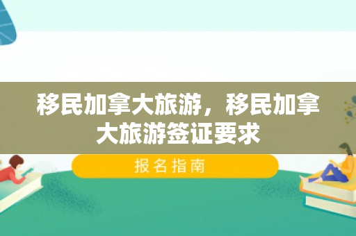 移民加拿大旅游，移民加拿大旅游签证要求