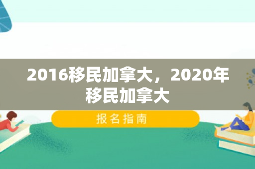 2016移民加拿大，2020年移民加拿大