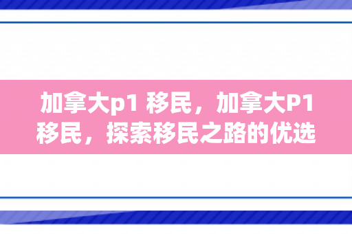 加拿大p1 移民，加拿大P1移民，探索移民之路的优选方案