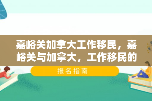 嘉峪关加拿大工作移民，嘉峪关与加拿大，工作移民的新篇章