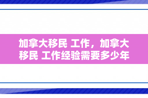 加拿大移民 工作，加拿大移民 工作经验需要多少年前的