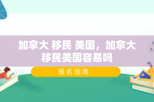 加拿大 移民 美国，加拿大移民美国容易吗