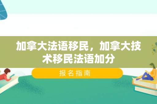 加拿大法语移民，加拿大技术移民法语加分