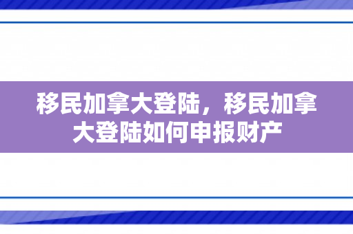 移民加拿大登陆，移民加拿大登陆如何申报财产