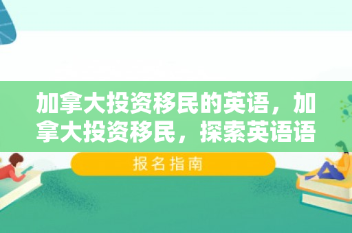 加拿大投资移民的英语，加拿大投资移民，探索英语语境下的移民之路