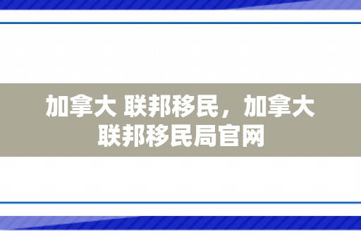 加拿大 联邦移民，加拿大联邦移民局官网