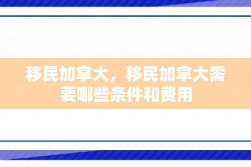 移民加拿大，移民加拿大需要哪些条件和费用