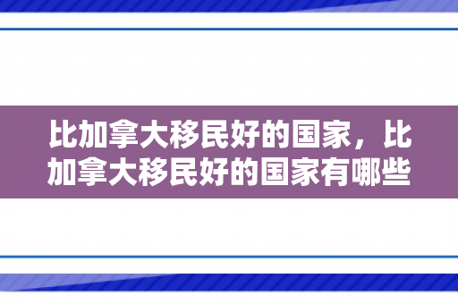 比加拿大移民好的国家，比加拿大移民好的国家有哪些