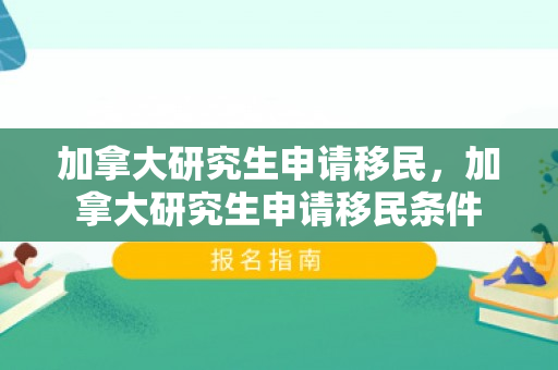 加拿大研究生申请移民，加拿大研究生申请移民条件
