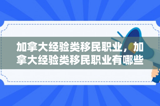加拿大经验类移民职业，加拿大经验类移民职业有哪些