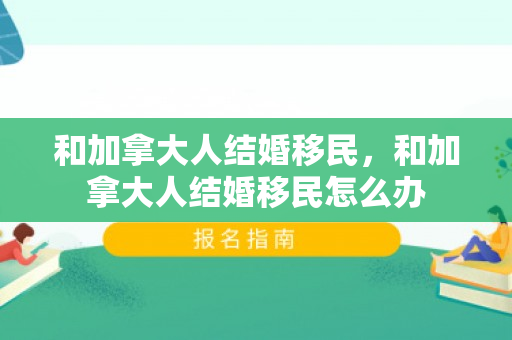 和加拿大人结婚移民，和加拿大人结婚移民怎么办