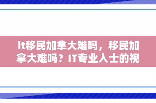 it移民加拿大难吗，移民加拿大难吗？IT专业人士的视角