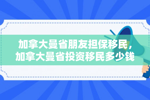 加拿大曼省朋友担保移民，加拿大曼省投资移民多少钱
