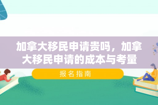 加拿大移民申请贵吗，加拿大移民申请的成本与考量