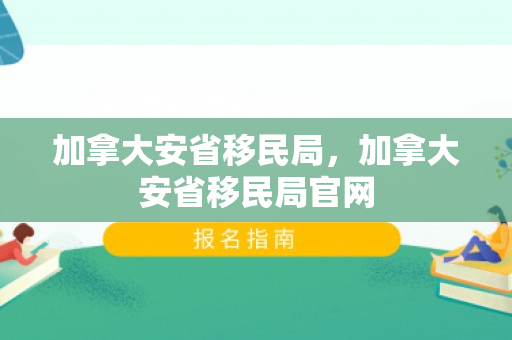 加拿大安省移民局，加拿大安省移民局官网