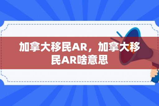 加拿大移民AR，加拿大移民AR啥意思