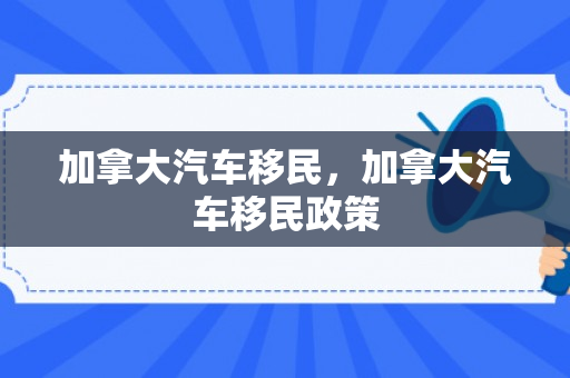 加拿大汽车移民，加拿大汽车移民政策