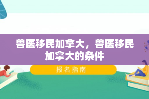 兽医移民加拿大，兽医移民加拿大的条件