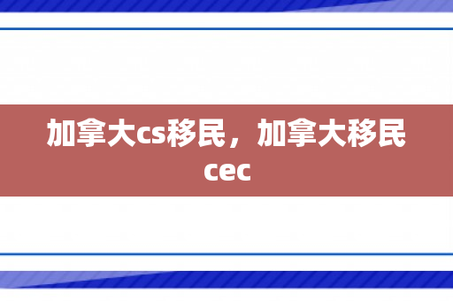 加拿大cs移民，加拿大移民cec