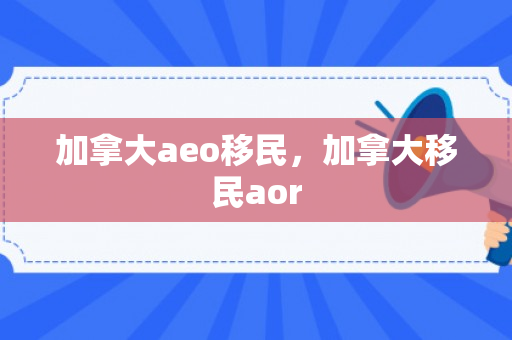 加拿大aeo移民，加拿大移民aor
