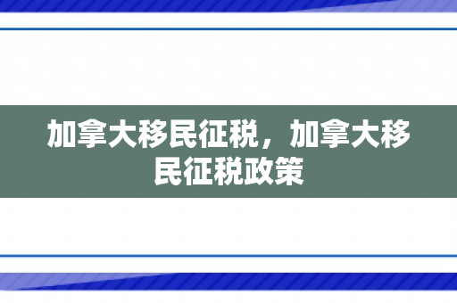 加拿大移民征税，加拿大移民征税政策