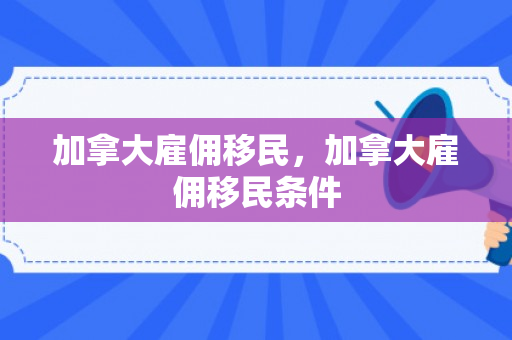 加拿大雇佣移民，加拿大雇佣移民条件