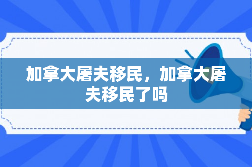 加拿大屠夫移民，加拿大屠夫移民了吗