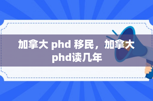 加拿大 phd 移民，加拿大phd读几年