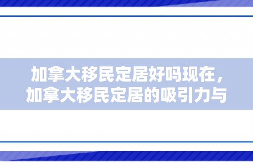 加拿大移民定居好吗现在，加拿大移民定居的吸引力与前景展望