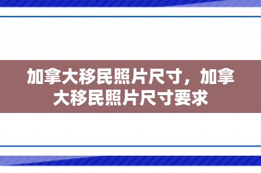 加拿大移民照片尺寸，加拿大移民照片尺寸要求