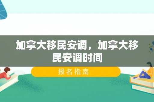 加拿大移民安调，加拿大移民安调时间