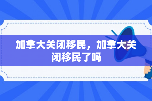 加拿大关闭移民，加拿大关闭移民了吗