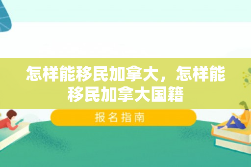 怎样能移民加拿大，怎样能移民加拿大国籍