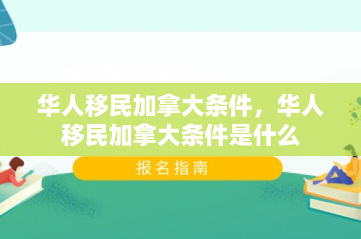 华人移民加拿大条件，华人移民加拿大条件是什么