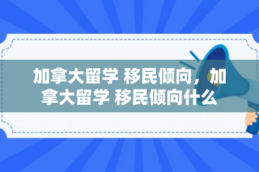 加拿大留学 移民倾向，加拿大留学 移民倾向什么