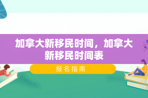 加拿大新移民时间，加拿大新移民时间表