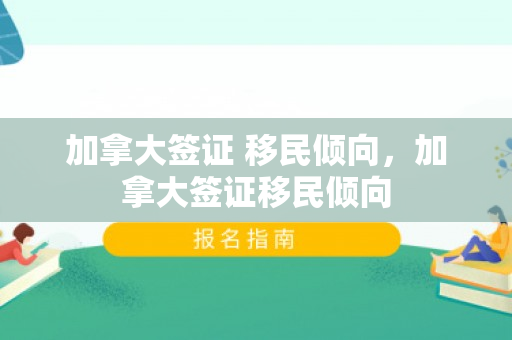 加拿大签证 移民倾向，加拿大签证移民倾向