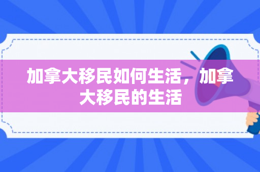加拿大移民如何生活，加拿大移民的生活