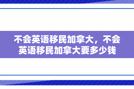 不会英语移民加拿大，不会英语移民加拿大要多少钱