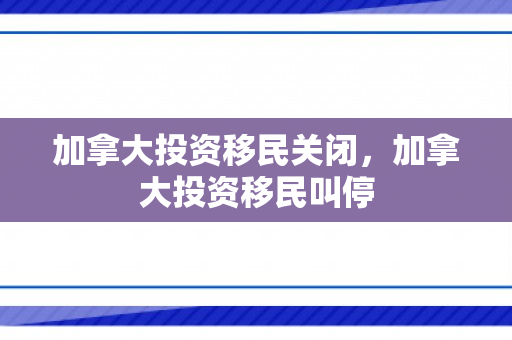 加拿大投资移民关闭，加拿大投资移民叫停