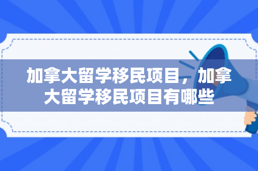加拿大留学移民项目，加拿大留学移民项目有哪些