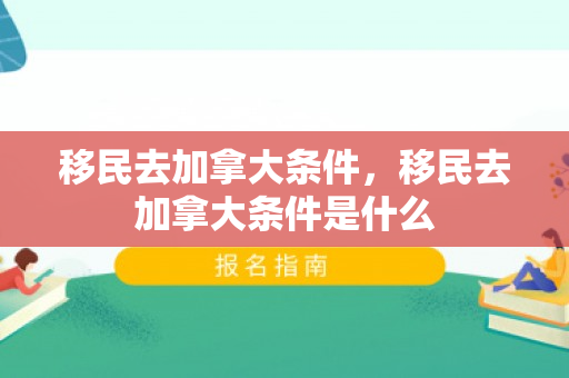 移民去加拿大条件，移民去加拿大条件是什么
