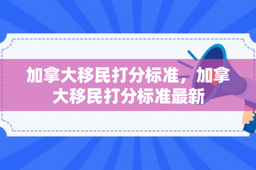 加拿大移民打分标准，加拿大移民打分标准最新